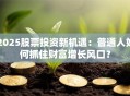 2025股票投资新机遇：普通人如何抓住财富增长风口？