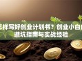 怎样写好创业计划书？创业小白的避坑指南与实战经验