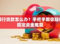 银行贷款怎么办？手把手教你轻松搞定资金难题