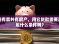 我有套共有房产，用它贷款需要满足什么条件呀？