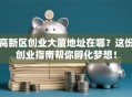 高新区创业大厦地址在哪？这份创业指南帮你孵化梦想！
