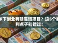 乡下创业有啥靠谱项目？这5个暴利点子别错过！