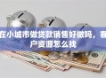 在小城市做贷款销售好做吗，客户资源怎么找