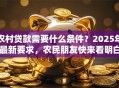 农村贷款需要什么条件？2025年最新要求，农民朋友快来看明白