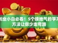 创业小白必看！5个接地气的学习方法让你少走弯路