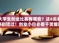 大学生创业比赛有哪些？这8类赛事别错过！创业小白必看干货整理+避坑指南