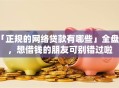 「正规的网络贷款有哪些」全盘点，想借钱的朋友可别错过啦
