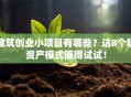 建筑创业小项目有哪些？这8个轻资产模式值得试试！