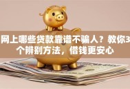 网上哪些贷款靠谱不骗人？教你3个辨别方法，借钱更安心
