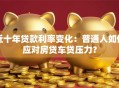 近十年贷款利率变化：普通人如何应对房贷车贷压力？