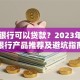 哪个银行可以贷款？2023年最新银行产品推荐及避坑指南