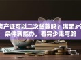 房产证可以二次贷款吗？满足3个条件就能办，看完少走弯路