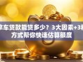 拿车贷款能贷多少？3大因素+3种方式帮你快速估算额度