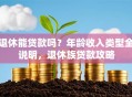 退休能贷款吗？年龄收入类型全说明，退休族贷款攻略