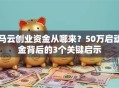 马云创业资金从哪来？50万启动金背后的3个关键启示