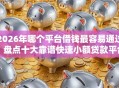2026年哪个平台借钱最容易通过？盘点十大靠谱快速小额贷款平台