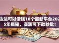 达达可以借钱10个最新平台2025年揭秘，实测可下款秒批！