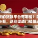 好下款的贷款平台有哪些？急用钱的你必看，这些渠道门槛低还靠谱