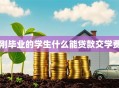 刚毕业的学生什么能贷款交学费