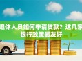 退休人员如何申请贷款？这几家银行政策最友好