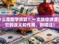 什么是助学贷款？一文给你讲清楚它的含义和作用，别错过！