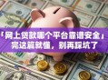 「网上贷款哪个平台靠谱安全」看完这篇就懂，别再踩坑了