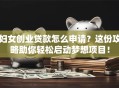 妇女创业贷款怎么申请？这份攻略助你轻松启动梦想项目！
