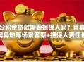 公积金贷款需要担保人吗？首套房异地等场景答案+担保人责任说明