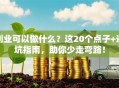 创业可以做什么？这20个点子+避坑指南，助你少走弯路！