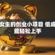 适合女生的创业小项目 低成本也能轻松上手