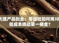 代理产品创业：零经验如何用3招低成本撬动第一桶金？