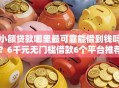 小额贷款哪里最可靠能借到钱吗？6千元无门槛借款6个平台推荐