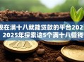 现在满十八就能贷款的平台2025!2025年探索这5个满十八借钱口子2025可用 现在满十八就能贷款的平台2025!2025年探索这5个满十八借钱口子2025可用