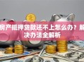 房产抵押贷款还不上怎么办？解决办法全解析