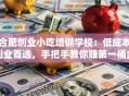 合肥创业小吃培训学校：低成本创业首选，手把手教你赚第一桶金！