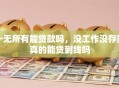一无所有能贷款吗，没工作没存款真的能贷到钱吗