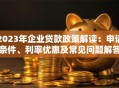 2023年企业贷款政策解读：申请条件、利率优惠及常见问题解答