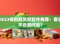 2023低利息贷款软件推荐：靠谱平台如何选？