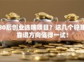 80后创业选啥项目？这几个稳赚靠谱方向值得一试！