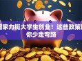 国家力挺大学生创业！这些政策助你少走弯路