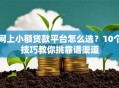 网上小额贷款平台怎么选？10个技巧教你挑靠谱渠道