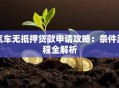 汽车无抵押贷款申请攻略：条件流程全解析