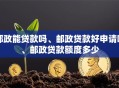 邮政能贷款吗、邮政贷款好申请吗、邮政贷款额度多少