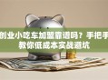 创业小吃车加盟靠谱吗？手把手教你低成本实战避坑