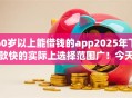 60岁以上能借钱的app2025年下款快的实际上选择范围广！今天为您深入介绍这五个黑户贷款软件！