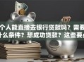 个人能直接去银行贷款吗？需要什么条件？想成功贷款？这些要点要记牢！