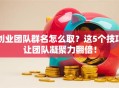 创业团队群名怎么取？这5个技巧让团队凝聚力翻倍！