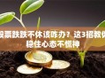股票跌跌不休该咋办？这3招教你稳住心态不慌神