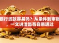 银行贷款容易吗？从条件到审批，一文说清是否容易通过