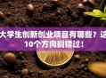 大学生创新创业项目有哪些？这10个方向别错过！
